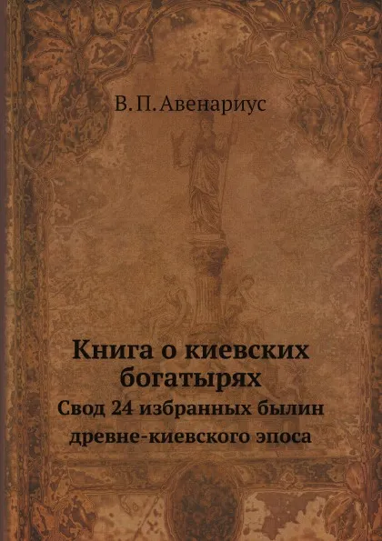 Обложка книги Книга о киевских богатырях. Свод 24 избранных былин древне-киевского эпоса, В. П. Авенариус