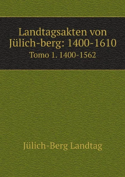 Обложка книги Landtagsakten von Julich-berg: 1400-1610. Tomo 1. 1400-1562, Jülich-Berg Landtag