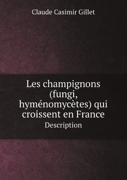 Обложка книги Les champignons (fungi, hymenomycetes) qui croissent en France. Description, Claude Casimir Gillet