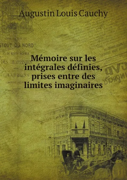 Обложка книги Memoire sur les integrales definies, prises entre des limites imaginaires, Augustin Louis Cauchy