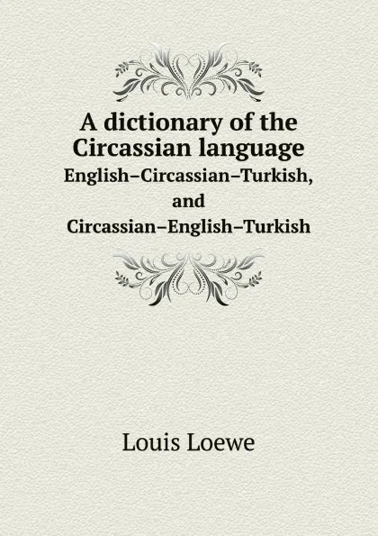 Обложка книги A dictionary of the Circassian language. English–Circassian–Turkish, and Circassian–English–Turkish, Louis Loewe