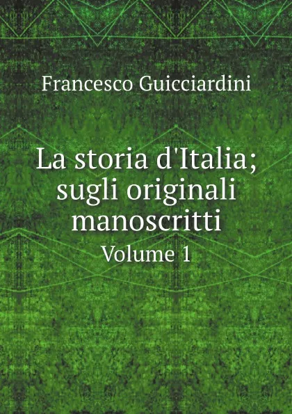 Обложка книги La storia d'Italia; sugli originali manoscritti. Volume 1, Francesco Guicciardini