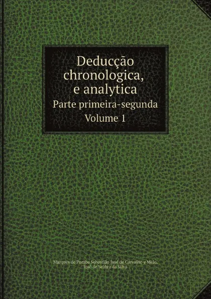 Обложка книги Deduccao chronologica, e analytica. Parte primeira-segunda.Volume 1, Marquês de Pomba Sebastião José de Carvalho e Melo, José de Seabra da Silva