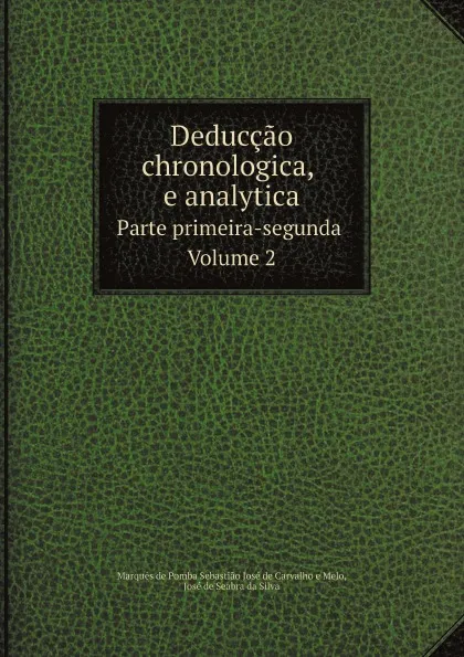Обложка книги Deduccao chronologica, e analytica. Parte primeira-segunda. Volume 2, Marquês de Pomba Sebastião José de Carvalho e Melo, José de Seabra da Silva
