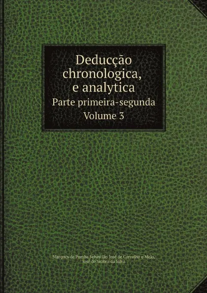 Обложка книги Deduccao chronologica, e analytica. Parte primeira-segunda. Volume 3, Marquês de Pomba Sebastião José de Carvalho e Melo, José de Seabra da Silva