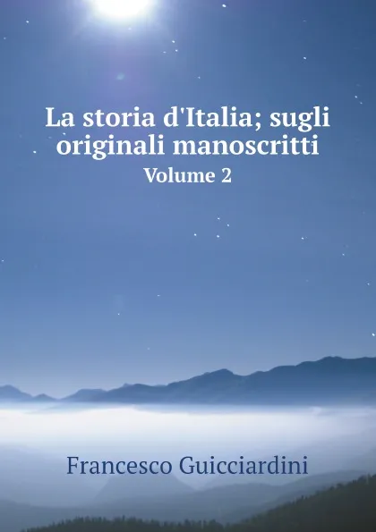 Обложка книги La storia d'Italia; sugli originali manoscritti. Volume 2, Francesco Guicciardini