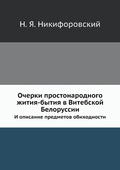 Обложка книги Очерки простонародного жития-бытия в Витебской Белоруссии. И описание предметов обиходности, Н. Я. Никифоровский