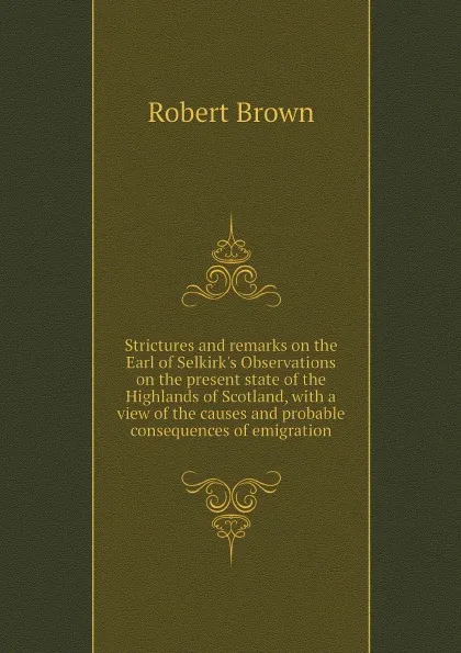 Обложка книги Strictures and remarks on the Earl of Selkirk's Observations on the present state of the Highlands of Scotland, with a view of the causes and probable consequences of emigration, Robert Brown