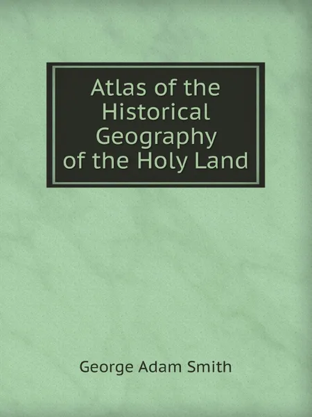 Обложка книги Atlas of the Historical Geography of the Holy Land, G.A. Smith