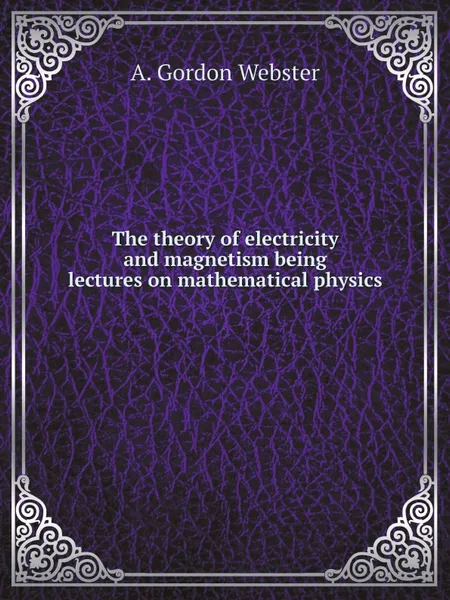 Обложка книги The theory of electricity and magnetism being lectures on mathematical physics, A. Gordon Webster