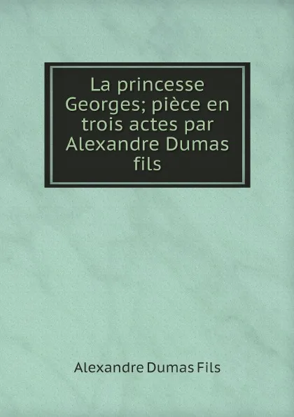 Обложка книги La princesse Georges; piece en trois actes par Alexandre Dumas fils, Alexandre Dumas Fils