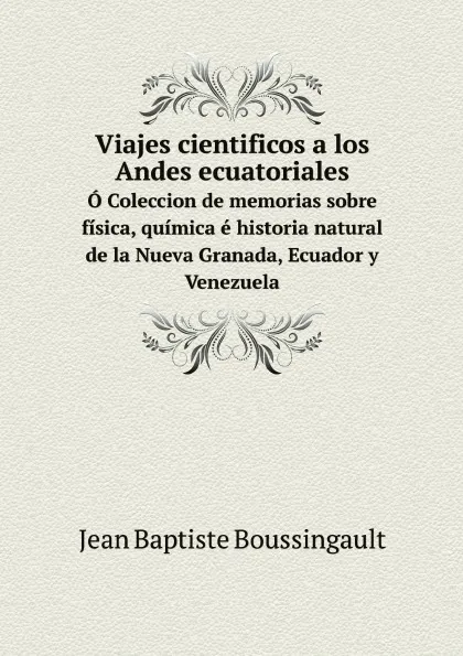 Обложка книги Viajes cientificos a los Andes ecuatoriales. O Coleccion de memorias sobre fisica, quimica e historia natural de la Nueva Granada, Ecuador y Venezuela, Jean Baptiste Joseph Dieudonné Boussingault