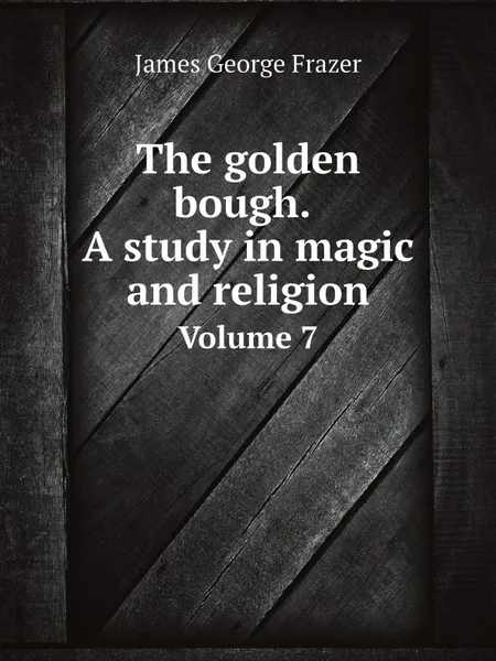 Обложка книги The golden bough. A study in magic and religion. Volume 7, James George Frazer