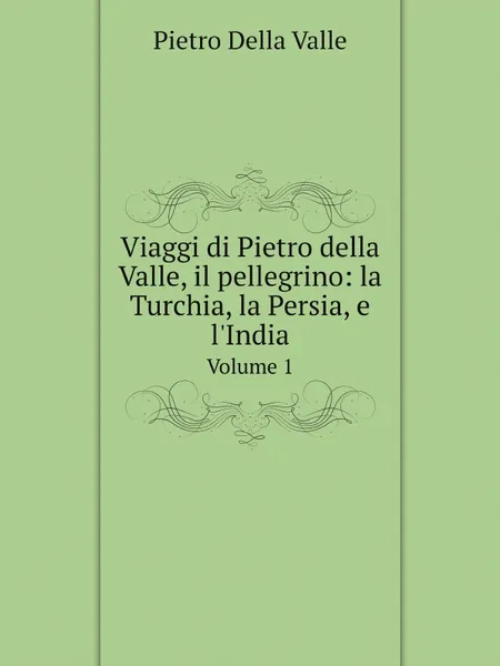 Обложка книги Viaggi di Pietro della Valle, il pellegrino: la Turchia, la Persia, e l'India. Volume 1, Pietro Della Valle