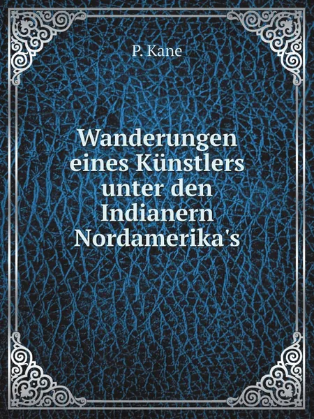 Обложка книги Wanderungen eines Kunstlers unter den Indianern Nordamerika's, P. Kane