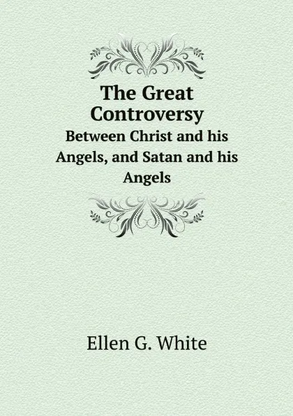 Обложка книги The Great Controversy. Between Christ and his Angels, and Satan and his Angels, Ellen G. White