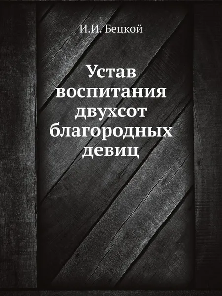 Обложка книги Устав воспитания двухсот благородных девиц, И.И. Бецкой