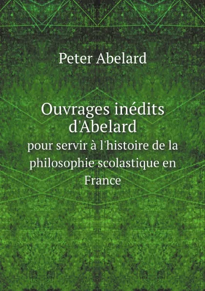 Обложка книги Ouvrages inedits d'Abelard. pour servir a l'histoire de la philosophie scolastique en France, Peter Abelard