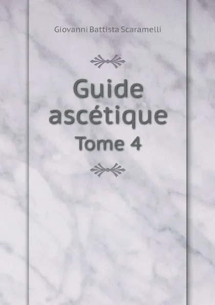 Обложка книги Guide ascetique. Tome 4, Giovanni Battista Scaramelli