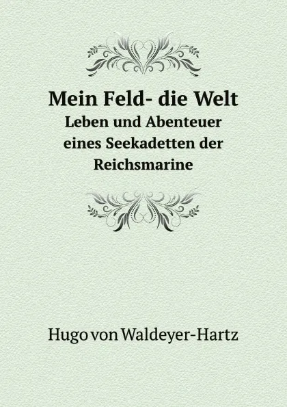 Обложка книги Mein Feld- die Welt. Leben und Abenteuer eines Seekadetten der Reichsmarine, Hugo von Waldeyer-Hartz