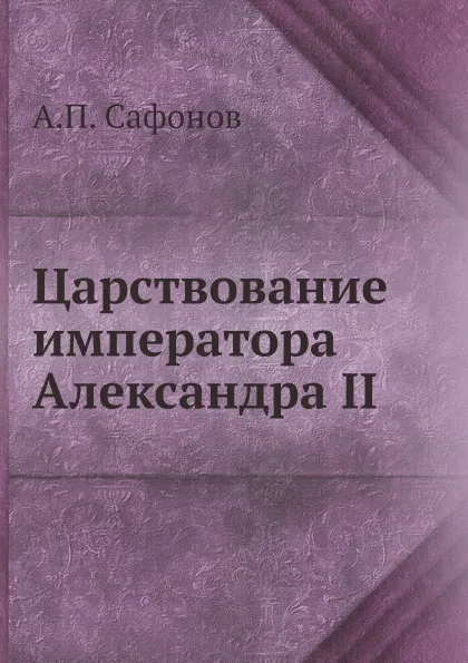 Обложка книги Царствование императора Александра II, А.П. Сафонов