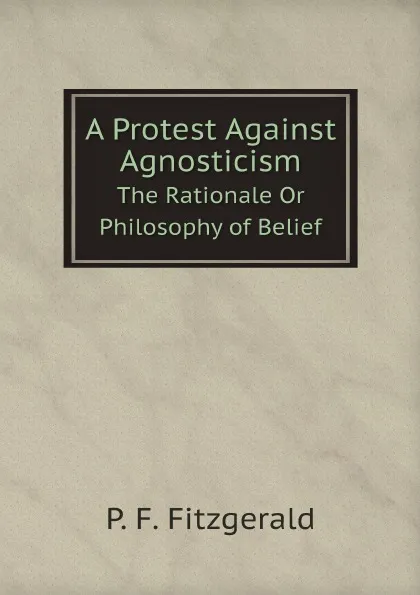 Обложка книги A Protest Against Agnosticism. The Rationale Or Philosophy of Belief, Penelope Frederica Fitzgerald