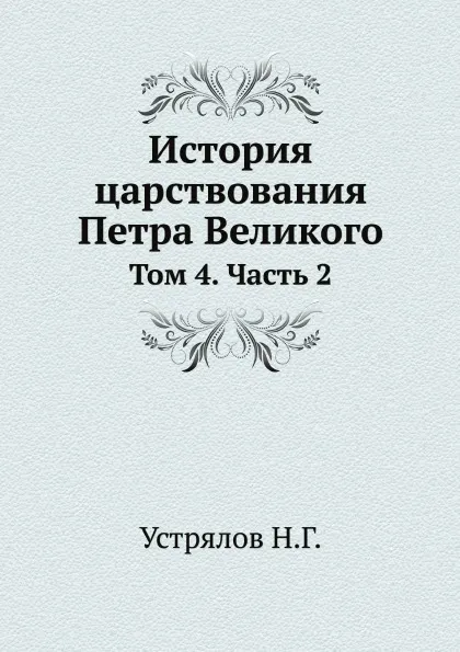 Обложка книги История царствования Петра Великого. Том 4. Часть 2, Н. Г. Устрялов