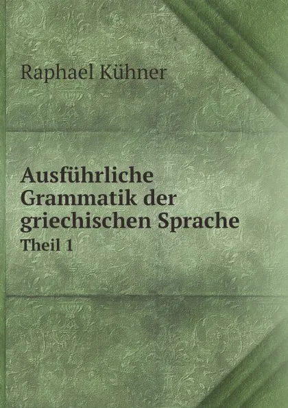 Обложка книги Ausfuhrliche Grammatik der griechischen Sprache. Theil 1, Raphael Kühner