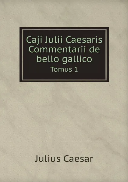 Обложка книги Caji Julii Caesaris Commentarii de bello gallico. Tomus 1, Julius Caesar