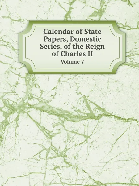 Обложка книги Calendar of State Papers, Domestic Series, of the Reign of Charles II. Volume 7, Great Britain Public Record Office