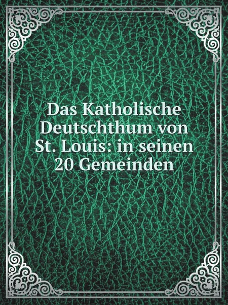 Обложка книги Das Katholische Deutschthum von St. Louis: in seinen 20 Gemeinden, Catholic Church