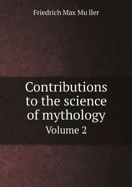 Обложка книги Contributions to the science of mythology. Volume 2, Friedrich Max Müller