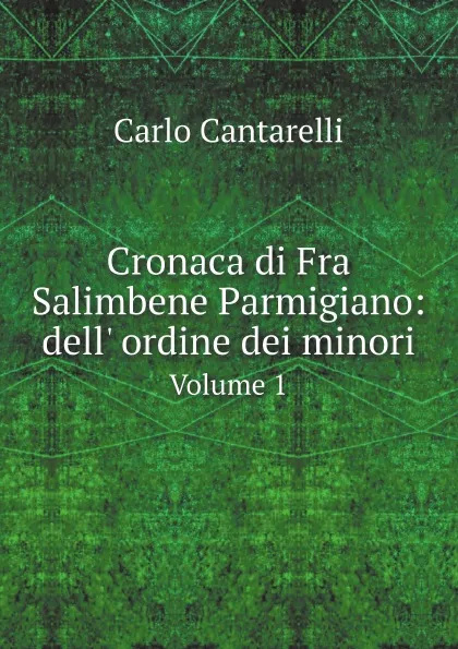 Обложка книги Cronaca di Fra Salimbene Parmigiano: dell' ordine dei minori. Volume 1, Carlo Cantarelli