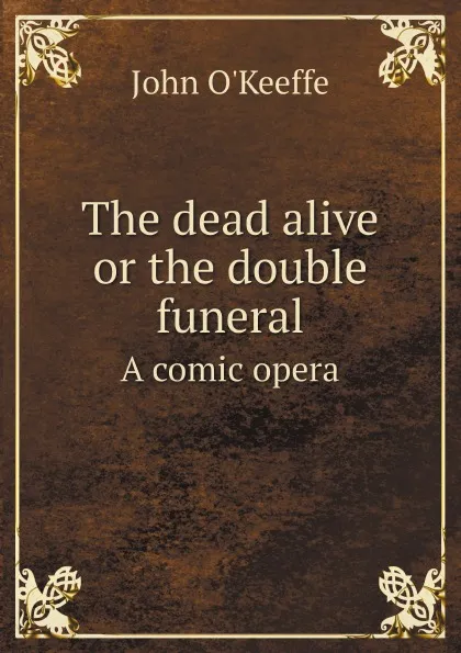 Обложка книги The dead alive or the double funeral. A comic opera, John O'Keeffe