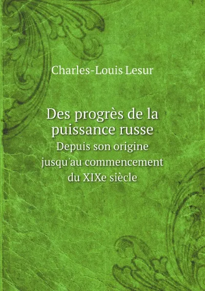 Обложка книги Des progres de la puissance russe. Depuis son origine jusqu'au commencement du XIXe siecle, Charles-Louis Lesur