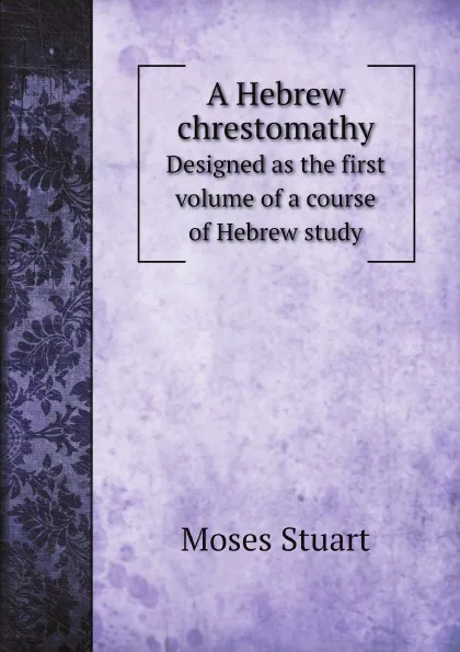Обложка книги A Hebrew chrestomathy. Designed as the first volume of a course of Hebrew study, Moses Stuart