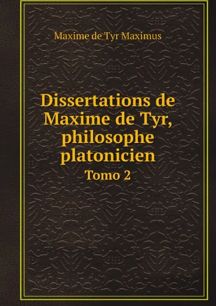 Обложка книги Dissertations de Maxime de Tyr, philosophe platonicien. Tomo 2, Maxime de Tyr Maximus