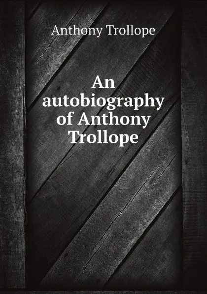 Обложка книги An autobiography of Anthony Trollope, Anthony Trollope