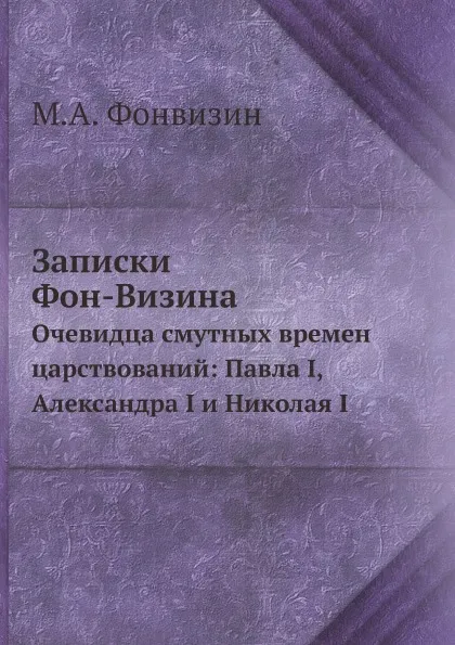 Обложка книги Записки Фон-Визина. Очевидца смутных времен царствований: Павла I, Александра I и Николая I, М.А. Фонвизин