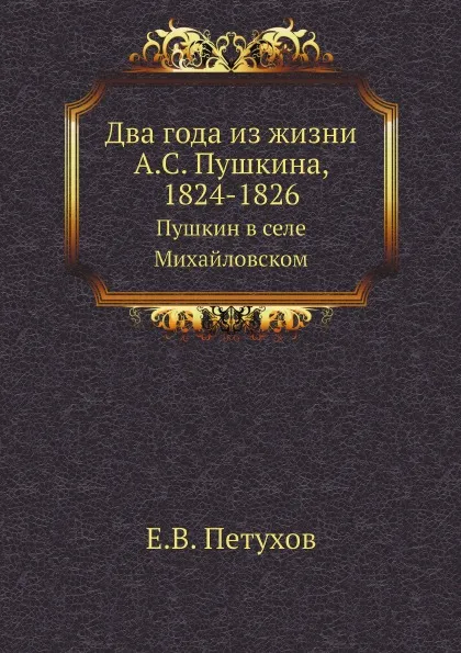 Обложка книги Два года из жизни А.С. Пушкина, 1824-1826. Пушкин в селе Михайловском, Е.В. Петухов