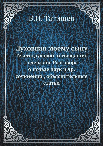 Обложка книги Духовная моему сыну. Тексты духовои? и увещания,содержане Разговора о пользе наук и др. сочинении?, объяснительные статьи, В. Н. Татищев