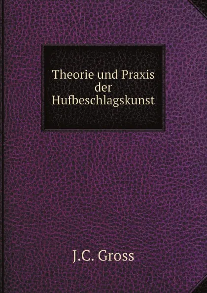 Обложка книги Theorie und Praxis der Hufbeschlagskunst, J.C. Gross