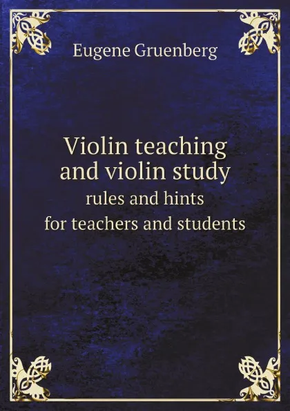 Обложка книги Violin teaching and violin study. rules and hints for teachers and students, Eugene Gruenberg