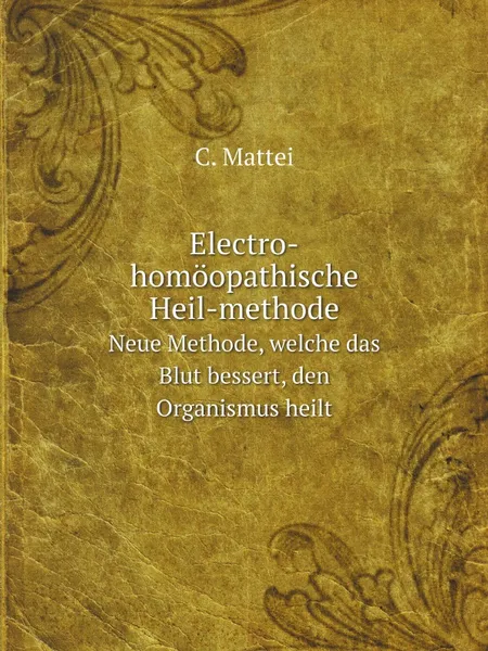 Обложка книги Electro-homoopathische Heil-methode. Neue Methode, welche das Blut bessert, den Organismus heilt, C. Mattei
