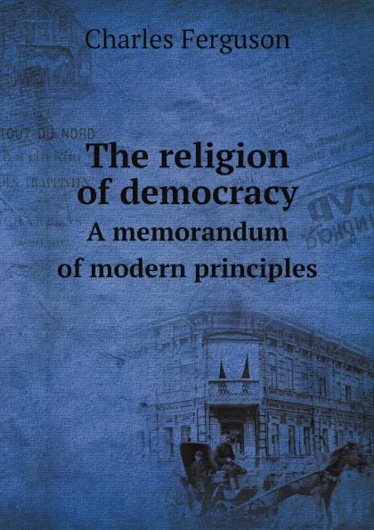 Обложка книги The religion of democracy. A memorandum of modern principles, Charles Ferguson