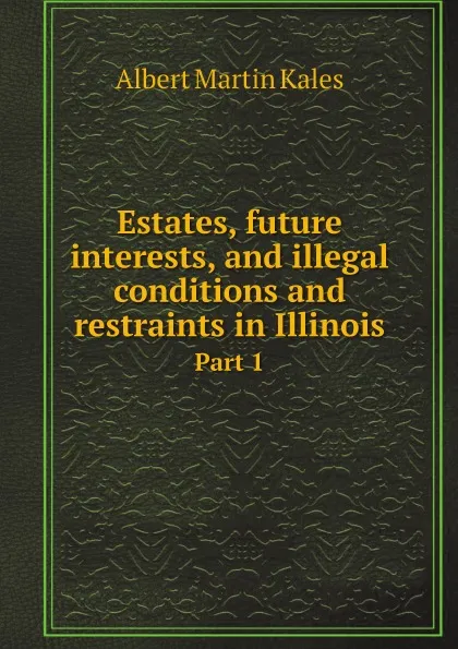 Обложка книги Estates, future interests, and illegal conditions and restraints in Illinois. Part 1, Albert Martin Kales