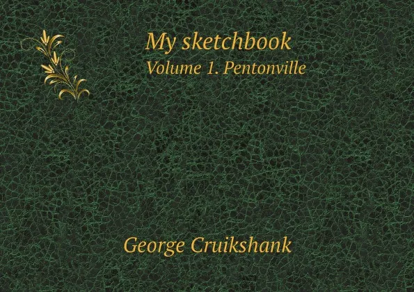 Обложка книги My sketchbook. Volume 1. Pentonville, George Cruikshank