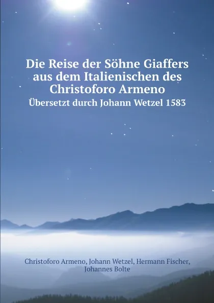 Обложка книги Die Reise der Sohne Giaffers aus dem Italienischen des Christoforo Armeno. Ubersetzt durch Johann Wetzel 1583, Christoforo Armeno, Johann Wetzel, Hermann Fischer, Johannes Bolte