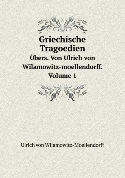 Обложка книги Griechische Tragoedien. Ubers. Von Ulrich von Wilamowitz-moellendorff. Volume 1, U. von Wilamowitz-Moellendorff