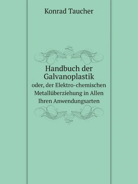 Обложка книги Handbuch der Galvanoplastik. oder, der Elektro-chemischen Metalluberziehung in Allen Ihren Anwendungsarten, Konrad Taucher